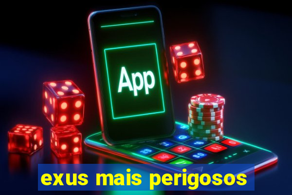 exus mais perigosos