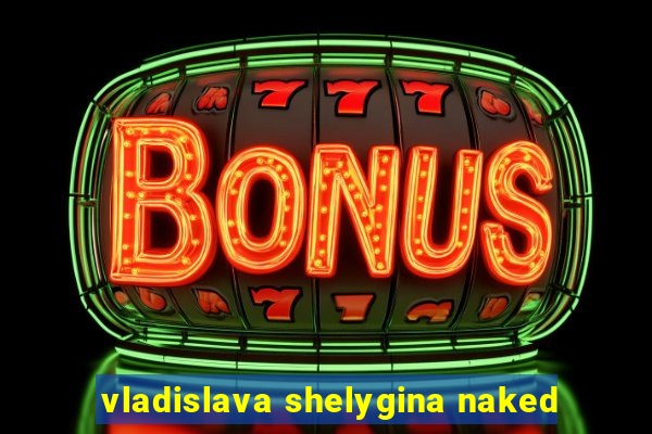 vladislava shelygina naked