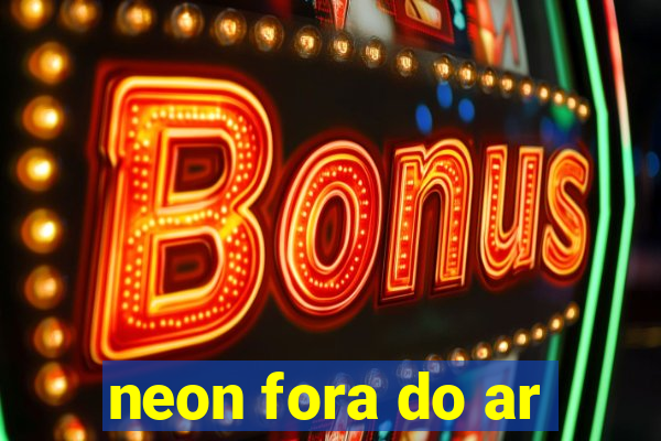 neon fora do ar